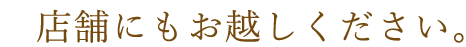 店舗にもお越しください。